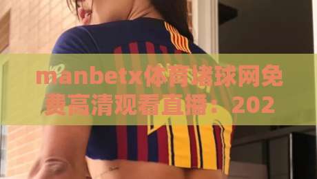 manbetx体育堵球网免费高清观看直播：2026年看球新姿势，高清免费不卡顿！