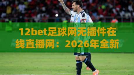 12bet足球网无插件在线直播网:2026年全新观赛体验与深度评测 12bet足球网无插件在线直播网:2026年全新观赛体验与深度评测