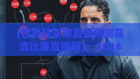 (世界杯买球直播预测高清比赛直播网)：2026年看球老司机教你避坑+高清观赛【世界杯买球直播预测高清比赛直播网】