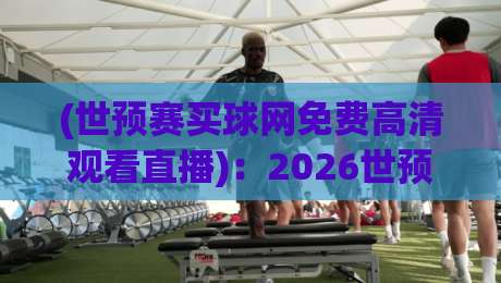 (世预赛买球网免费高清观看直播)：2026世预赛观赛新选择？小心陷阱！