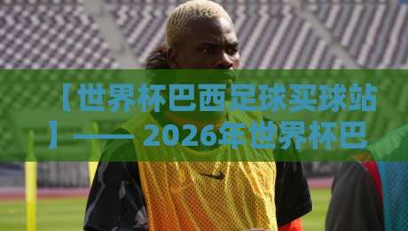 【世界杯巴西足球买球站】—— 2026年世界杯巴西队深度分析与购彩指南