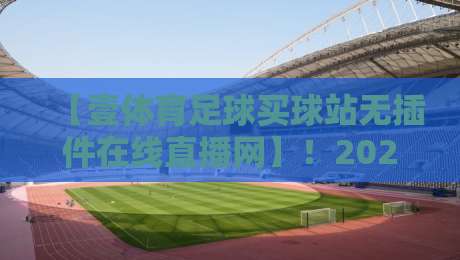【壹体育足球买球站无插件在线直播网】!2026年球迷必备神器?实测体验来了 【壹体育足球买球站无插件在线直播网】!2026年球迷必备神器?实测体验来了