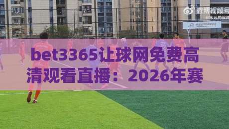 bet3365让球网免费高清观看直播:2026年赛事观看新姿势与避坑指南 bet3365让球网免费高清观看直播:2026年赛事观看新姿势与避坑指南