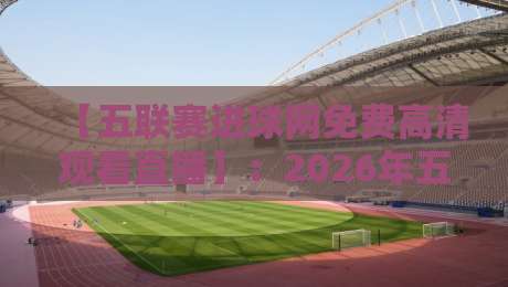 【五联赛进球网免费高清观看直播】:2026年五大联赛观赛新姿势,免费高清不卡顿 【五联赛进球网免费高清观看直播】:2026年五大联赛观赛新姿势,免费高清不卡顿