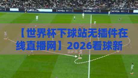 【世界杯下球站无插件在线直播网】2026看球新姿势，真香还是踩坑？