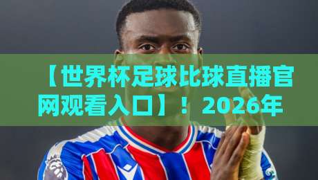【世界杯足球比球直播官网观看入口】!2026年最全观赛指南与官方渠道揭秘 【世界杯足球比球直播官网观看入口】!2026年最全观赛指南与官方渠道揭秘