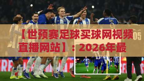 【世预赛足球买球网视频直播网站】: 2026年最新靠谱平台实测与避坑指南 【世预赛足球买球网视频直播网站】: 2026年最新靠谱平台实测与避坑指南