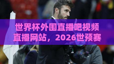 世界杯外围直播吧视频直播网站，2026世预赛观赛新选择（世界杯外围直播吧视频直播网站）
