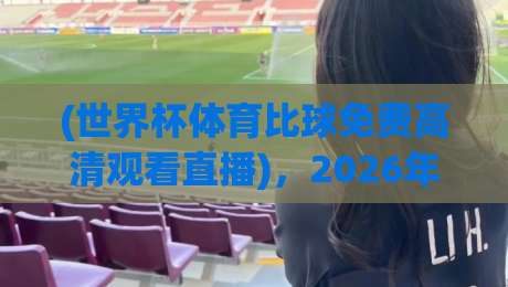 (世界杯体育比球免费高清观看直播),2026年球迷必知的五大观赛技巧 (世界杯体育比球免费高清观看直播),2026年球迷必知的五大观赛技巧