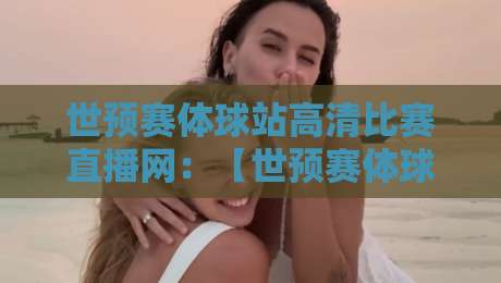 世预赛体球站高清比赛直播网:【世预赛体球站高清比赛直播网】2026世预赛观赛指南,免费高清不卡顿! 世预赛体球站高清比赛直播网:【世预赛体球站高清比赛直播网】2026世预赛观赛指南,免费高清不卡顿!