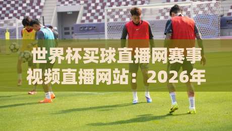 世界杯买球直播网赛事视频直播网站:2026年球迷必备观赛指南!(世界杯买球直播网赛事视频直播网站) 世界杯买球直播网赛事视频直播网站:2026年球迷必备观赛指南!(世界杯买球直播网赛事视频直播网站)