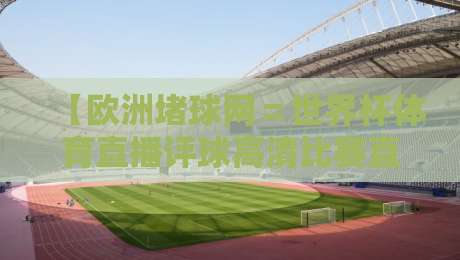 【欧洲堵球网=世界杯体育直播评球高清比赛直播网】——2026年世界杯观赛指南:高清直播、专业评球与独家解析全收录 【欧洲堵球网=世界杯体育直播评球高清比赛直播网】——2026年世界杯观赛指南:高清直播、专业评球与独家解析全收录
