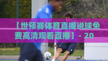 【世预赛体育直播说球免费高清观看直播】- 2026年观赛指南:这些免费渠道和说的球技巧你知道吗? 【世预赛体育直播说球免费高清观看直播】- 2026年观赛指南:这些免费渠道和说的球技巧你知道吗?