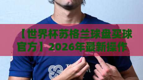【世界杯苏格兰球盘买球官方】2026年最新操作指南：从菜鸟到老司机的避坑手册