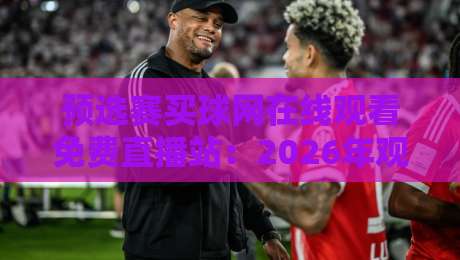 预选赛买球网在线观看免费直播站：2026年观赛新选择，这些细节你得知道！