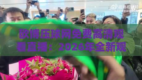欧博压球网免费高清观看直播：2026年全新观赛体验全攻略