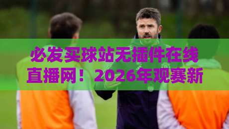必发买球站无插件在线直播网！2026年观赛新体验全解析