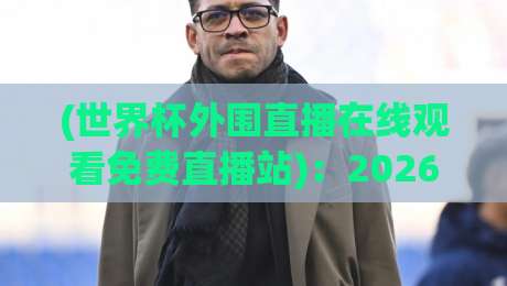(世界杯外围直播在线观看免费直播站):2026年球迷必看的终极观赛指南! (世界杯外围直播在线观看免费直播站):2026年球迷必看的终极观赛指南!
