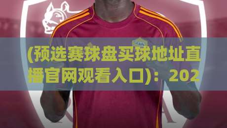 (预选赛球盘买球地址直播官网观看入口):2026世界杯激战正酣,上哪看最靠谱? (预选赛球盘买球地址直播官网观看入口):2026世界杯激战正酣,上哪看最靠谱?