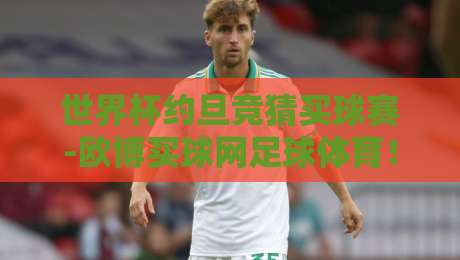世界杯约旦竞猜买球赛-欧博买球网足球体育！2026新赛季玩法全解析（世界杯约旦竞猜买球赛）