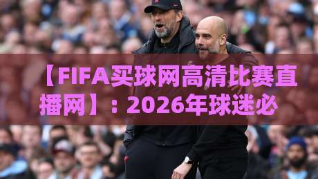 【FIFA买球网高清比赛直播网】: 2026年球迷必备的观赛神器?试试这几点 【FIFA买球网高清比赛直播网】: 2026年球迷必备的观赛神器?试试这几点
