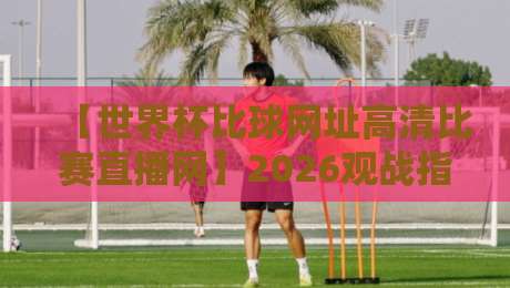 【世界杯比球网址高清比赛直播网】2026观战指南:这些平台让你不错过每一脚精彩 【世界杯比球网址高清比赛直播网】2026观战指南:这些平台让你不错过每一脚精彩