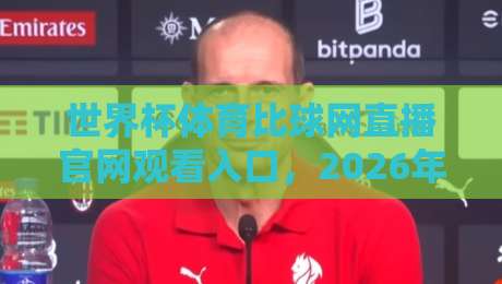世界杯体育比球网直播官网观看入口，2026年看球必备指南