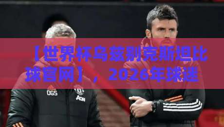【世界杯乌兹别克斯坦比球官网】，2026年球迷的实时比分利器