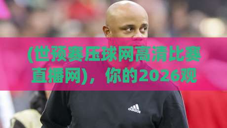 (世预赛压球网高清比赛直播网),你的2026观赛首选体验指南 (世预赛压球网高清比赛直播网),你的2026观赛首选体验指南