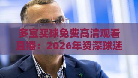 多宝买球免费高清观看直播:2026年资深球迷的观赛新姿势 多宝买球免费高清观看直播:2026年资深球迷的观赛新姿势