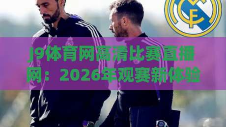 J9体育网高清比赛直播网:2026年观赛新体验,高清流畅不卡顿!你值得拥有的神器(J9体育网高清比赛直播网) J9体育网高清比赛直播网:2026年观赛新体验,高清流畅不卡顿!你值得拥有的神器(J9体育网高清比赛直播网)