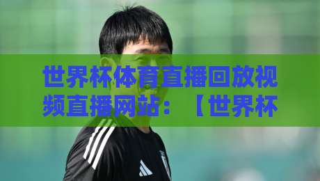 世界杯体育直播回放视频直播网站:【世界杯直播】2026年高清回放与实时观赛全攻略 世界杯体育直播回放视频直播网站:【世界杯直播】2026年高清回放与实时观赛全攻略