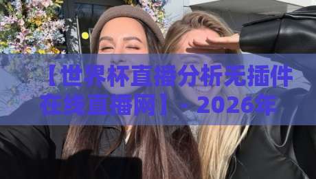 【世界杯直播分析无插件在线直播网】- 2026年球迷的终极观赛指南 【世界杯直播分析无插件在线直播网】- 2026年球迷的终极观赛指南