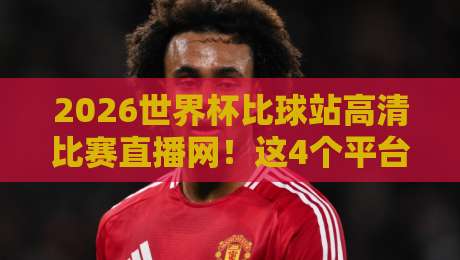 2026世界杯比球站高清比赛直播网!这4个平台让你免费看超清赛况 2026世界杯比球站高清比赛直播网!这4个平台让你免费看超清赛况