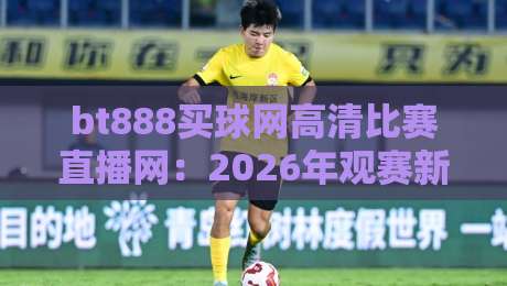 bt888买球网高清比赛直播网:2026年观赛新体验,高清到毛孔都看得见! bt888买球网高清比赛直播网:2026年观赛新体验,高清到毛孔都看得见!
