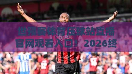 世预赛体育压球站直播官网观看入口!2026终极观赛指南来了 世预赛体育压球站直播官网观看入口!2026终极观赛指南来了