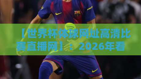 【世界杯体球网址高清比赛直播网】:2026年看球必备,这3个技巧让你告别卡顿 【世界杯体球网址高清比赛直播网】:2026年看球必备,这3个技巧让你告别卡顿