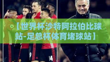 【世界杯沙特阿拉伯比球站-足总杯体育堵球站】？2026年球迷必看的三大趋势与安全指南