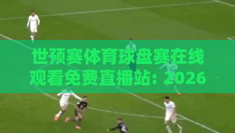世预赛体育球盘赛在线观看免费直播站: 2026年球迷必知的观赛新玩法 世预赛体育球盘赛在线观看免费直播站: 2026年球迷必知的观赛新玩法