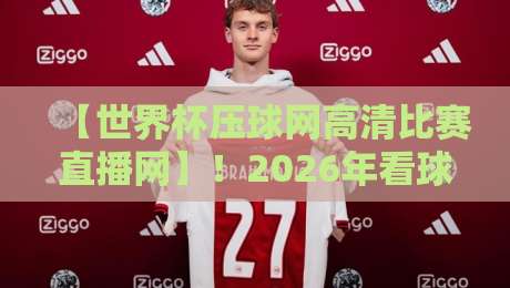 【世界杯压球网高清比赛直播网】!2026年看球新姿势,老球迷都懂的 【世界杯压球网高清比赛直播网】!2026年看球新姿势,老球迷都懂的