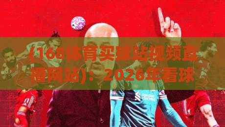 (168体育买球站视频直播网站):2026年看球新姿势,不吹不黑聊聊真实体验 (168体育买球站视频直播网站):2026年看球新姿势,不吹不黑聊聊真实体验