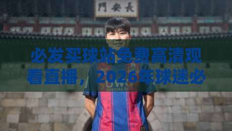 必发买球站免费高清观看直播,2026年球迷必备的观赛新选择! 必发买球站免费高清观看直播,2026年球迷必备的观赛新选择!