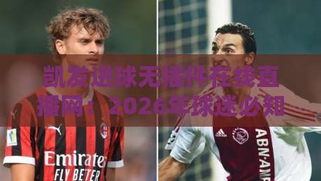 凯发进球无插件在线直播网:2026年球迷必知的五大观赛优势 凯发进球无插件在线直播网:2026年球迷必知的五大观赛优势