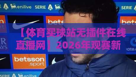 【体育买球站无插件在线直播网】2026年观赛新体验：一场颠覆你认知的变革