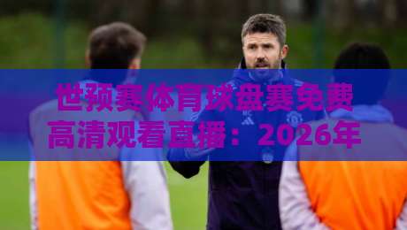 世预赛体育球盘赛免费高清观看直播：2026年最全观赛指南来了！