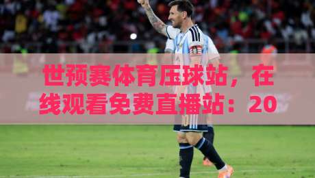 世预赛体育压球站，在线观看免费直播站：2026年球迷必收藏的观赛指南