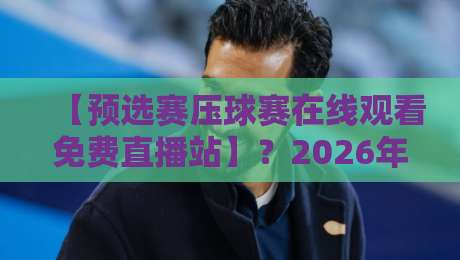 【预选赛压球赛在线观看免费直播站】？2026年最新观赛指南与避坑攻略