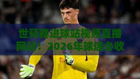 世预赛进球站视频直播网站！2026年球迷必收藏的观赛指南