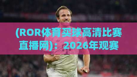 (ROR体育买球高清比赛直播网)：2026年观赛新选择，高清流畅不卡顿！