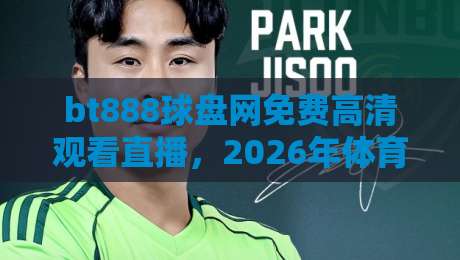 bt888球盘网免费高清观看直播，2026年体育迷的观赛新体验！